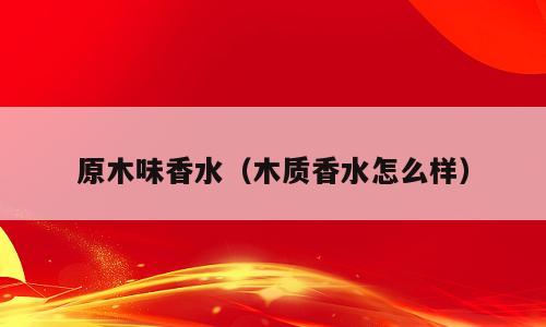 原木味香水（木质香水怎么样）
