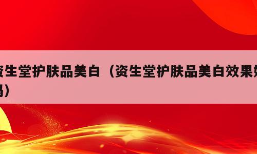 资生堂护肤品美白（资生堂护肤品美白效果好吗）