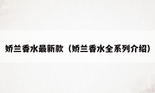 娇兰香水最新款（娇兰香水全系列介绍）