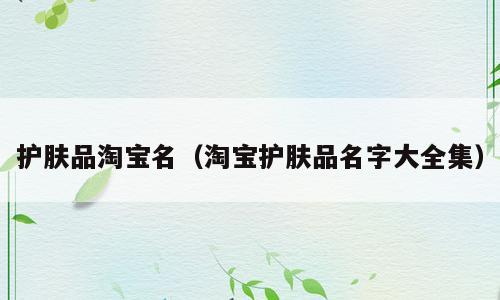 护肤品淘宝名（淘宝护肤品名字大全集）
