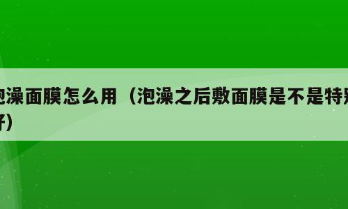 泡澡面膜怎么用（泡澡之后敷面膜是不是特别好）