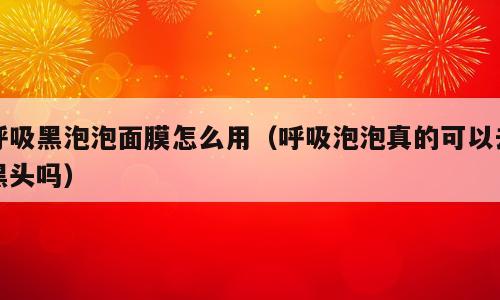 呼吸黑泡泡面膜怎么用（呼吸泡泡真的可以去黑头吗）
