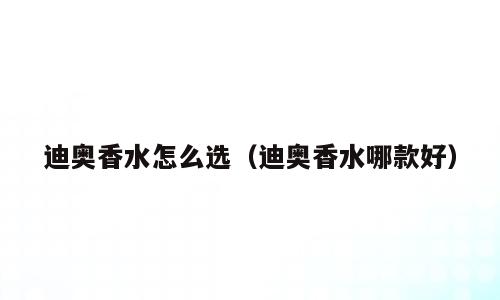 迪奥香水怎么选（迪奥香水哪款好）