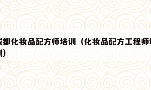 成都化妆品配方师培训（化妆品配方工程师培训）
