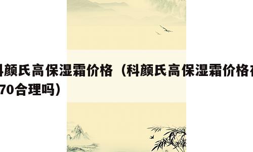 科颜氏高保湿霜价格（科颜氏高保湿霜价格在170合理吗）