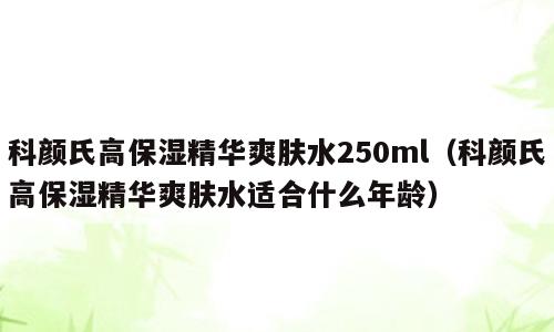 科颜氏高保湿精华爽肤水250ml（科颜氏高保湿精华爽肤水适合什么年龄）