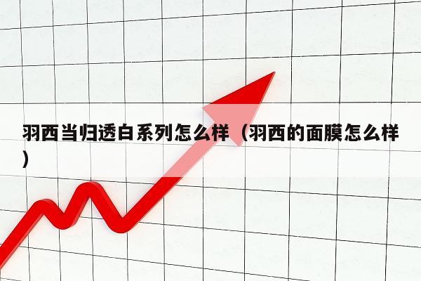 羽西当归透白系列怎么样（羽西的面膜怎么样）