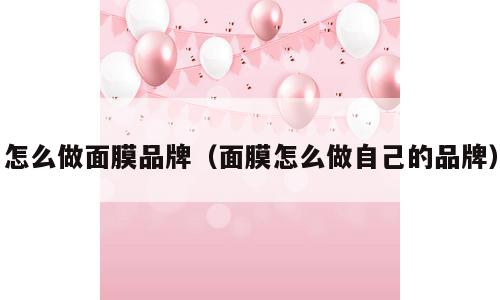 怎么做面膜品牌（面膜怎么做自己的品牌）