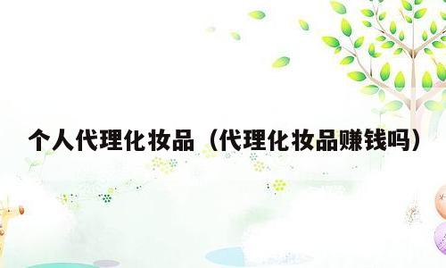 个人代理化妆品（代理化妆品赚钱吗）