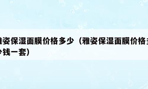 雅姿保湿面膜价格多少（雅姿保湿面膜价格多少钱一套）
