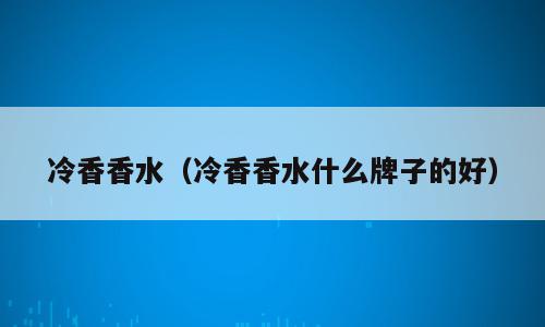 冷香香水（冷香香水什么牌子的好）