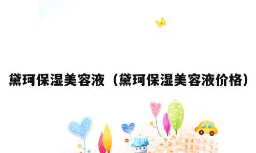 黛珂保湿美容液（黛珂保湿美容液价格）