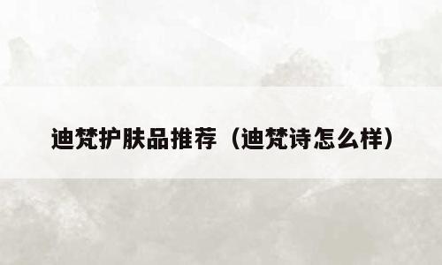 迪梵护肤品推荐（迪梵诗怎么样）