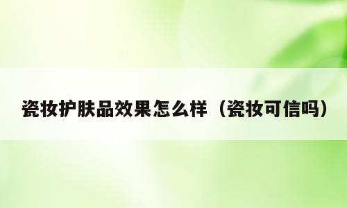 瓷妆护肤品效果怎么样（瓷妆可信吗）