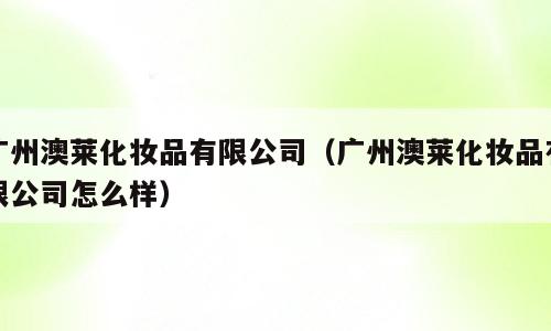 广州澳莱化妆品有限公司（广州澳莱化妆品有限公司怎么样）