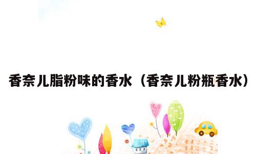 香奈儿脂粉味的香水（香奈儿粉瓶香水）