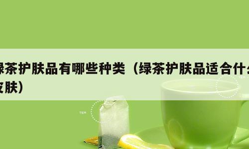绿茶护肤品有哪些种类（绿茶护肤品适合什么皮肤）
