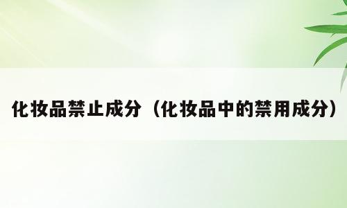 化妆品禁止成分（化妆品中的禁用成分）