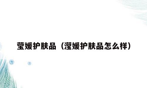 莹媛护肤品（滢媛护肤品怎么样）