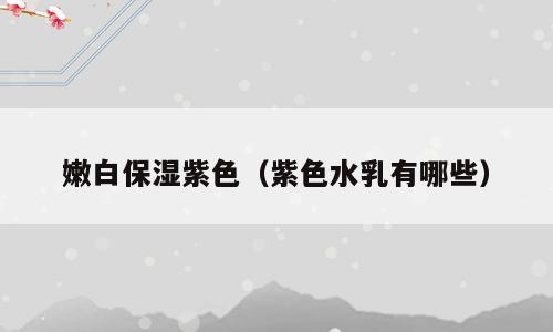 嫩白保湿紫色（紫色水乳有哪些）