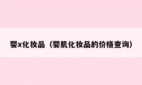 婴x化妆品（婴肌化妆品的价格查询）