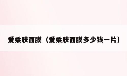 爱柔肤面膜（爱柔肤面膜多少钱一片）