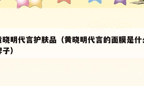 黄晓明代言护肤品（黄晓明代言的面膜是什么牌子）