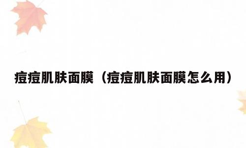 痘痘肌肤面膜（痘痘肌肤面膜怎么用）