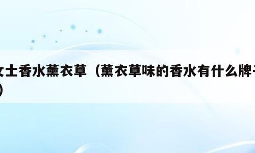 女士香水薰衣草（薰衣草味的香水有什么牌子?）