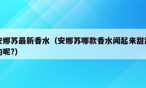 安娜苏最新香水（安娜苏哪款香水闻起来甜甜的呢?）