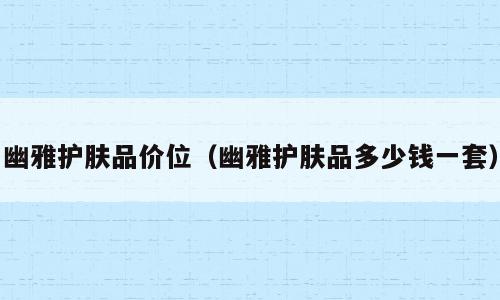 幽雅护肤品价位（幽雅护肤品多少钱一套）