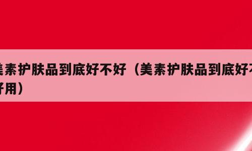 美素护肤品到底好不好（美素护肤品到底好不好用）