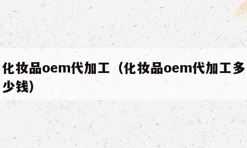 化妆品oem代加工（化妆品oem代加工多少钱）