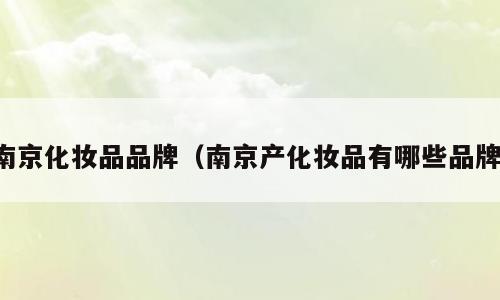 南京化妆品品牌（南京产化妆品有哪些品牌）