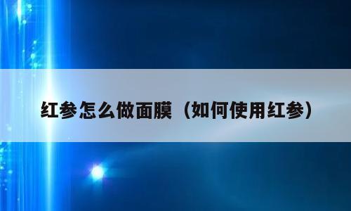 红参怎么做面膜（如何使用红参）