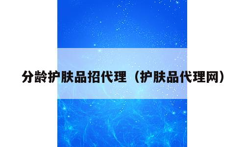 分龄护肤品招代理（护肤品代理网）