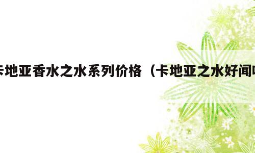 卡地亚香水之水系列价格（卡地亚之水好闻吗）