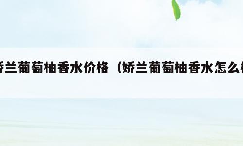 娇兰葡萄柚香水价格（娇兰葡萄柚香水怎么样）