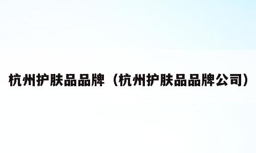 杭州护肤品品牌（杭州护肤品品牌公司）