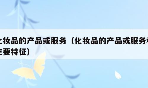 化妆品的产品或服务（化妆品的产品或服务和主要特征）