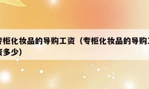 专柜化妆品的导购工资（专柜化妆品的导购工资多少）