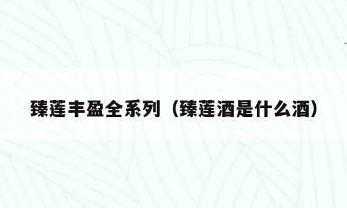 臻莲丰盈全系列（臻莲酒是什么酒）