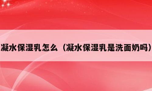 凝水保湿乳怎么（凝水保湿乳是洗面奶吗）