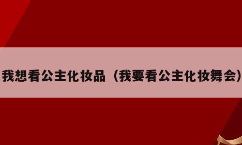 我想看公主化妆品（我要看公主化妆舞会）