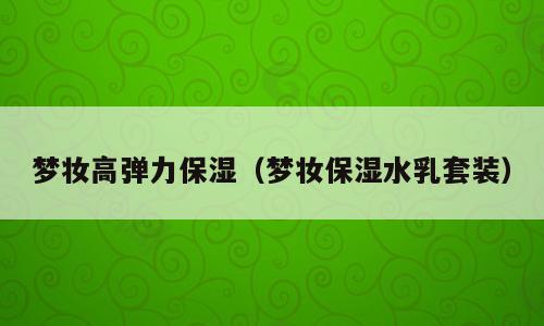 梦妆高弹力保湿（梦妆保湿水乳套装）