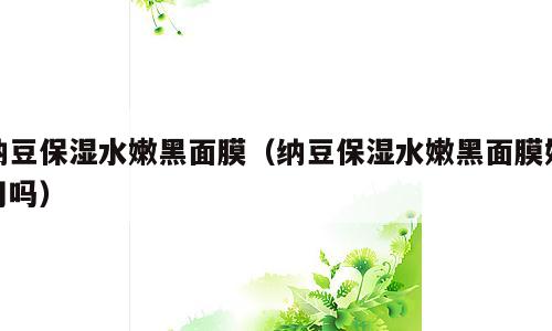 纳豆保湿水嫩黑面膜（纳豆保湿水嫩黑面膜好用吗）
