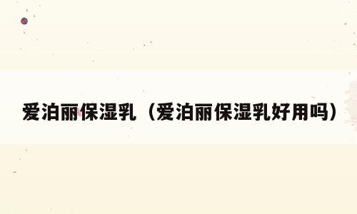 爱泊丽保湿乳（爱泊丽保湿乳好用吗）