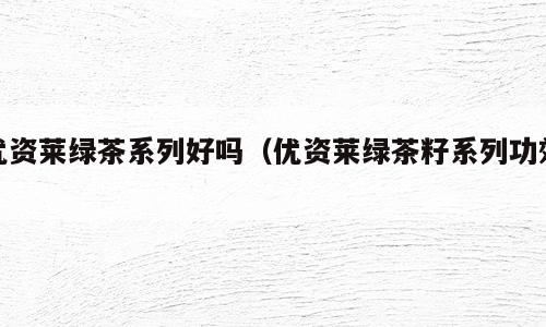 优资莱绿茶系列好吗（优资莱绿茶籽系列功效）