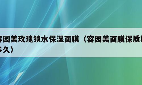 容园美玫瑰锁水保湿面膜（容园美面膜保质期多久）