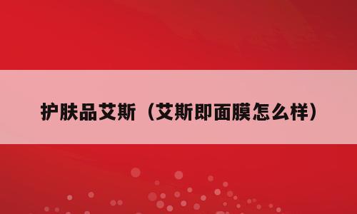 护肤品艾斯（艾斯即面膜怎么样）